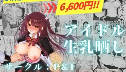 アイドル生乳晒し 「P＆I」2025年上半期全作品まとめ